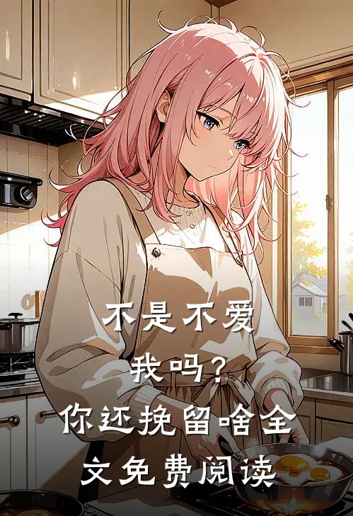不是不爱我吗？你还挽留啥全文免费阅读