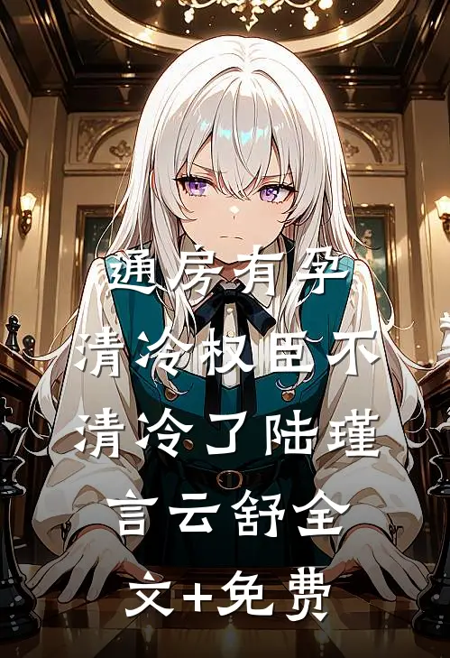 通房有孕，清冷权臣不清冷了陆瑾言云舒全文+免费
