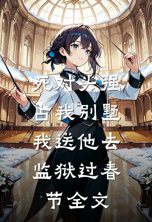 死对头强占我别墅，我送他去监狱过春节全文