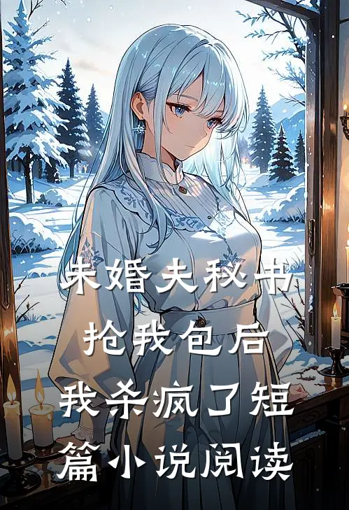 未婚夫秘书抢我包后，我杀疯了短篇小说阅读