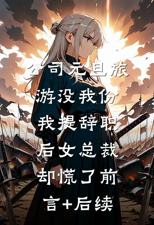公司元旦旅游没我份，我提辞职后女总裁却慌了前言+后续