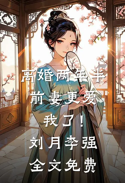 离婚两年半，前妻更爱我了！刘月李强全文免费