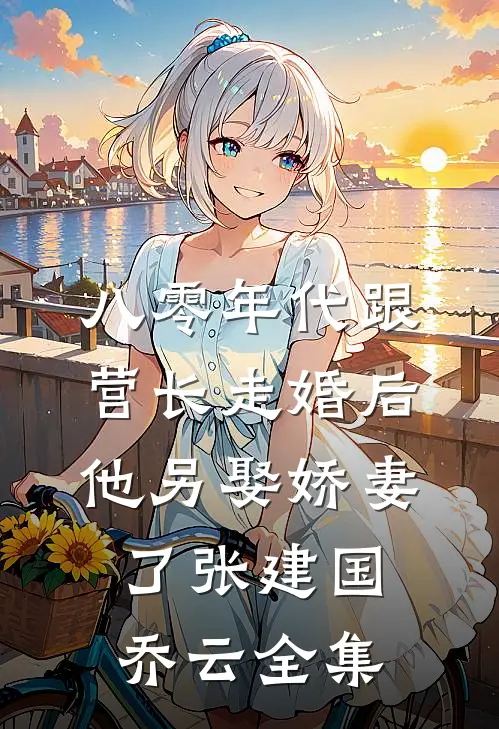 八零年代跟营长走婚后，他另娶娇妻了张建国乔云全集