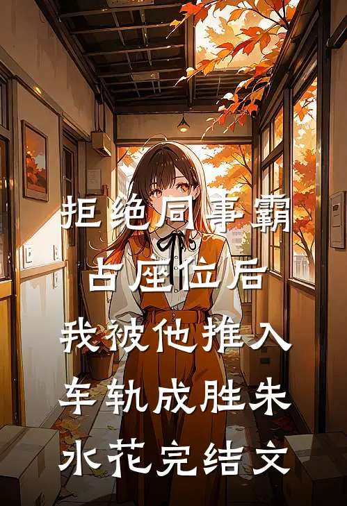 拒绝同事霸占座位后，我被他推入车轨成胜朱水花完结文
