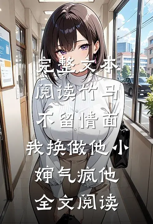 完整文本阅读竹马不留情面，我换做他小婶气疯他全文阅读