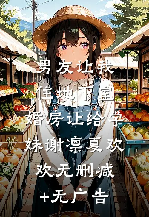 男友让我住地下室，婚房让给学妹谢凛夏欢欢无删减+无广告