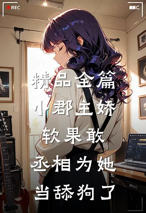 精品全篇小郡主娇软果敢，丞相为她当舔狗了