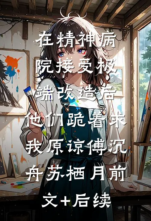 在精神病院接受极端改造后，他们跪着求我原谅傅沉舟苏栖月前文+后续