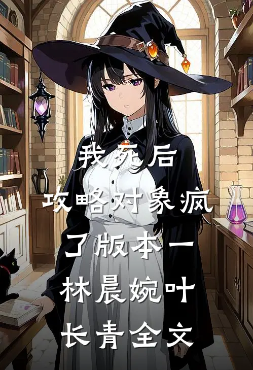 我死后，攻略对象疯了 版本一林晨婉叶长青全文