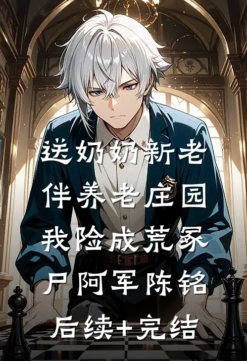 送奶奶新老伴养老庄园，我险成荒冢尸阿军陈铭后续+完结