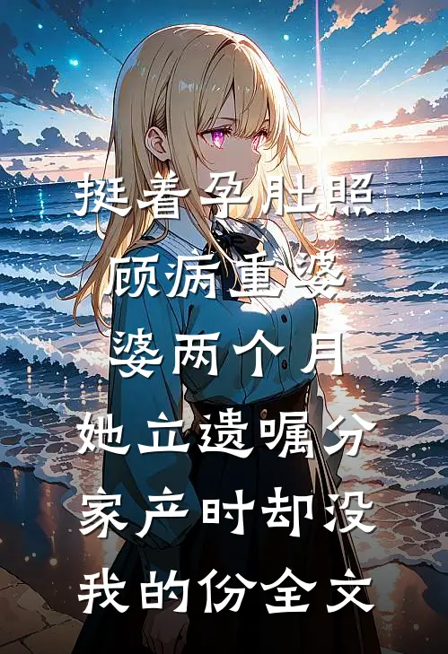挺着孕肚照顾病重婆婆两个月，她立遗嘱分家产时却没我的份全文