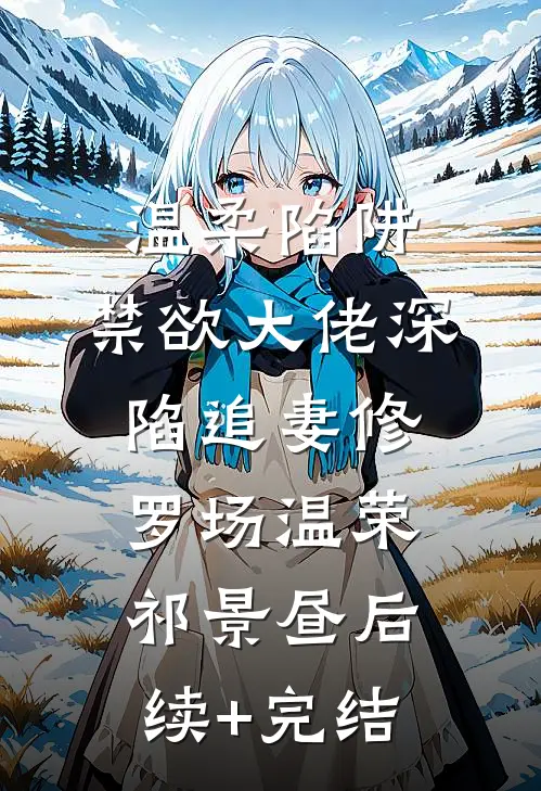 温柔陷阱：禁欲大佬深陷追妻修罗场温荣祁景昼后续+完结