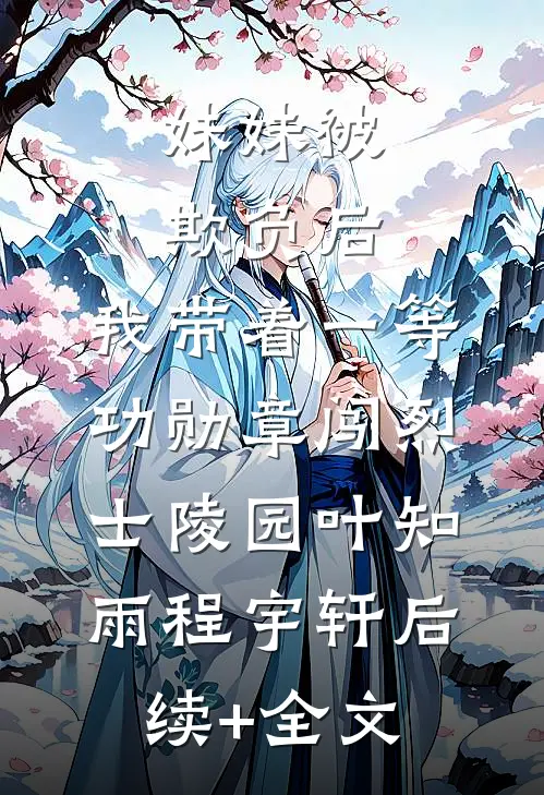 妹妹被欺负后，我带着一等功勋章闯烈士陵园叶知雨程宇轩后续+全文