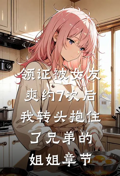 领证被女友爽约7次后，我转头抱住了兄弟的姐姐章节