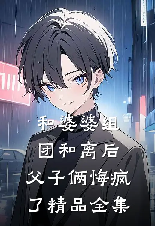 和婆婆组团和离后，父子俩悔疯了精品全集