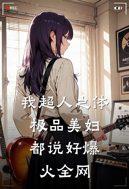 我超人之体，极品美妇都说好爆火全网