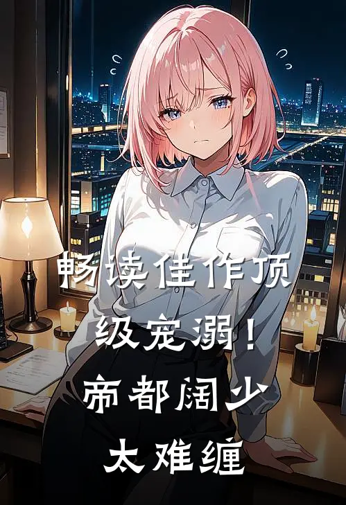 畅读佳作顶级宠溺！帝都阔少太难缠