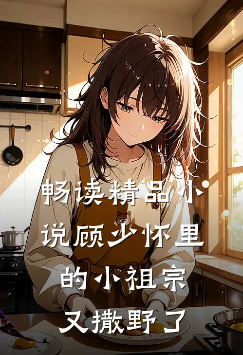 畅读精品小说顾少怀里的小祖宗又撒野了