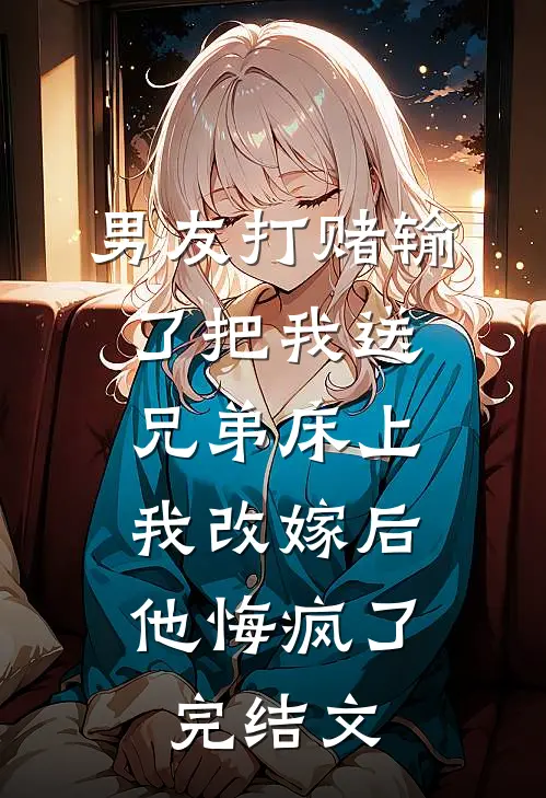 男友打赌输了把我送兄弟床上，我改嫁后他悔疯了完结文