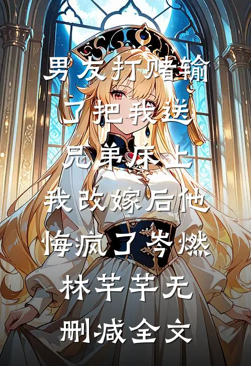男友打赌输了把我送兄弟床上，我改嫁后他悔疯了岑燃林芊芊无删减全文