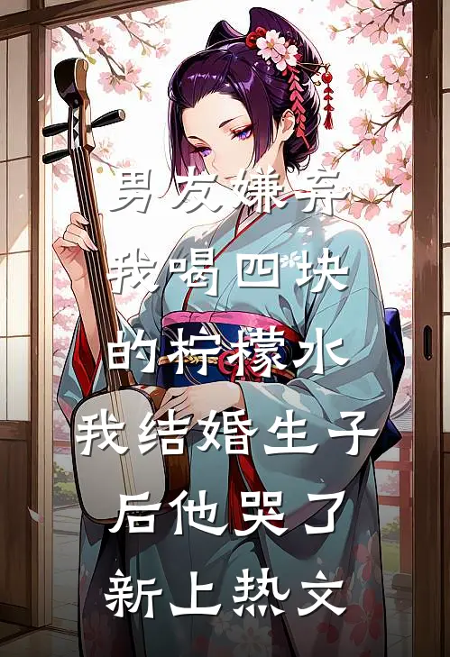 男友嫌弃我喝四块的柠檬水，我结婚生子后他哭了新上热文