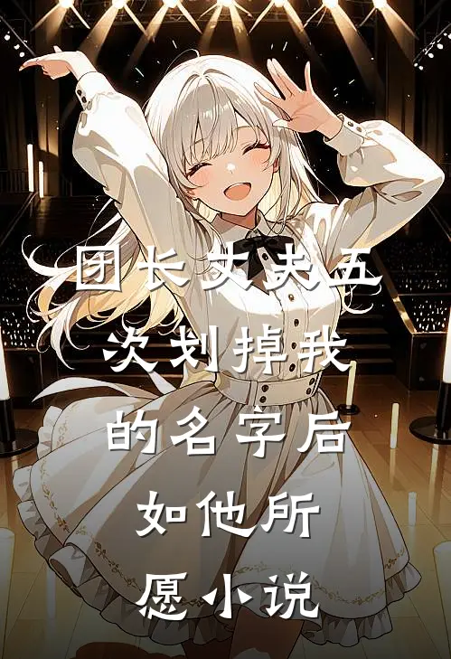团长丈夫五次划掉我的名字后，如他所愿小说