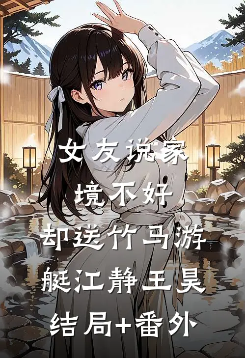 女友说家境不好，却送竹马游艇江静王昊结局+番外