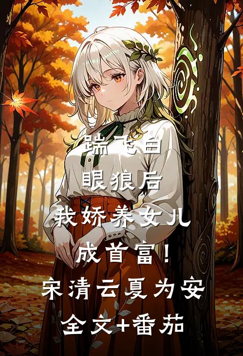 踹飞白眼狼后，我娇养女儿成首富！宋清云夏为安全文+番茄