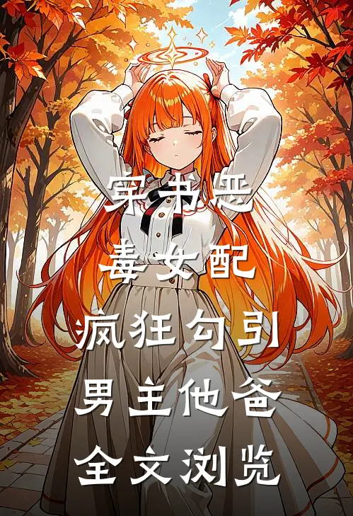 穿书恶毒女配，疯狂勾引男主他爸全文浏览
