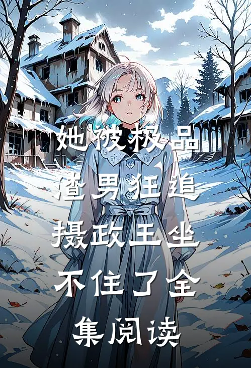 她被极品渣男狂追，摄政王坐不住了全集阅读