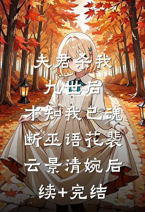 夫君杀我九世后，才知我已魂断巫语花裴云景清婉后续+完结