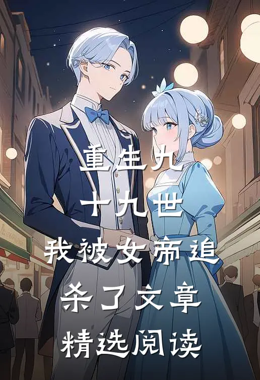 重生九十九世，我被女帝追杀了文章精选阅读