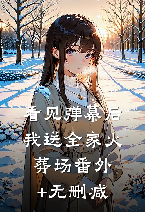 看见弹幕后，我送全家火葬场番外+无删减