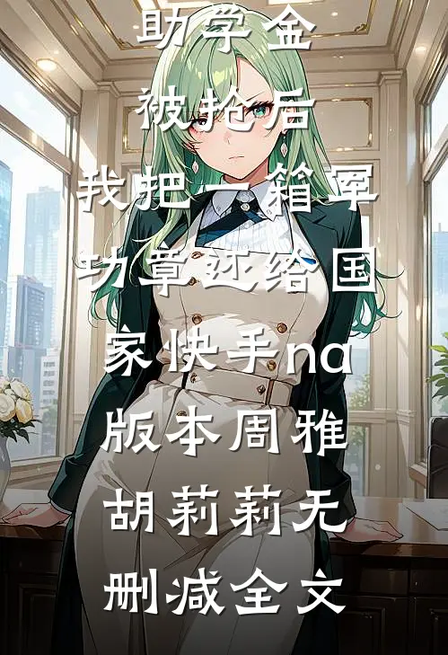 助学金被抢后，我把一箱军功章还给国家快手na版本周雅胡莉莉无删减全文