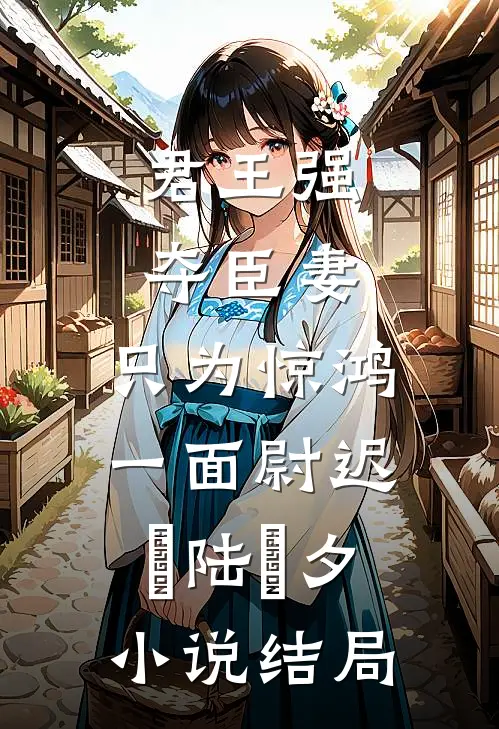 君王强夺臣妻，只为惊鸿一面尉迟璟陆妧夕小说结局