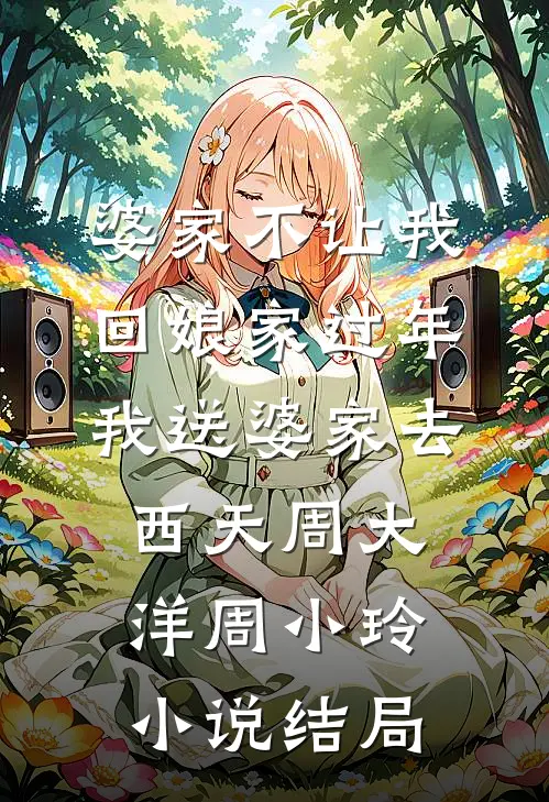 婆家不让我回娘家过年，我送婆家去西天周大洋周小玲小说结局