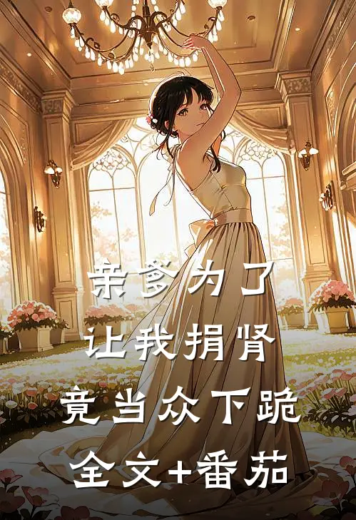 亲爹为了让我捐肾，竟当众下跪全文+番茄