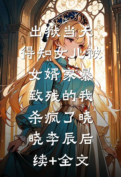 出狱当天，得知女儿被女婿家暴致残的我杀疯了晓晓李辰后续+全文