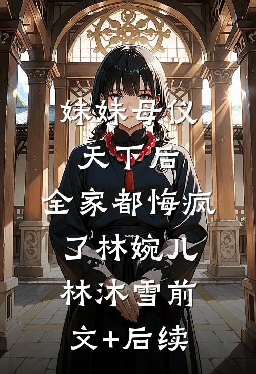 妹妹母仪天下后，全家都悔疯了林婉儿林沐雪前文+后续
