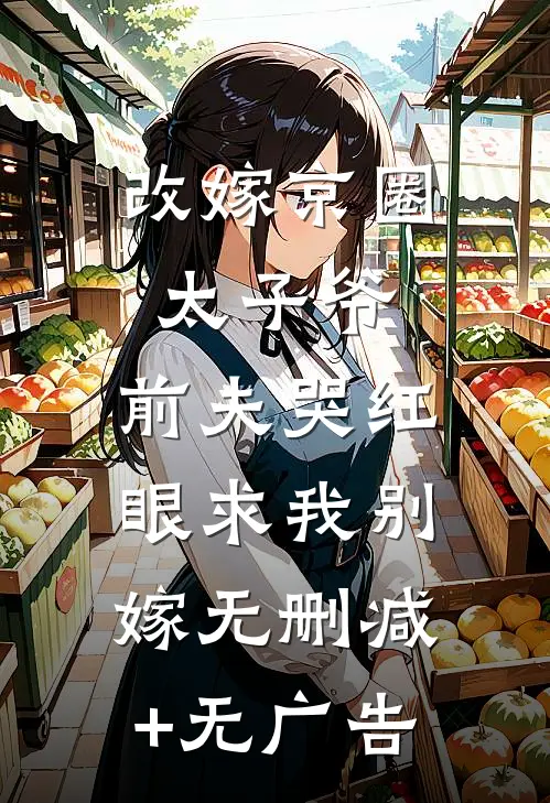 改嫁京圈太子爷，前夫哭红眼求我别嫁无删减+无广告