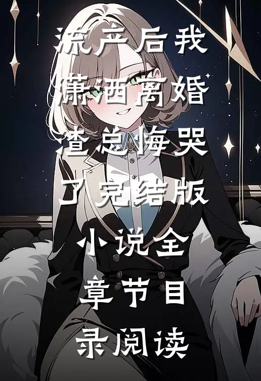 流产后我潇洒离婚，渣总悔哭了完结版小说全章节目录阅读