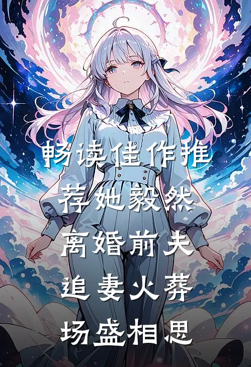 畅读佳作推荐她毅然离婚前夫追妻火葬场盛相思