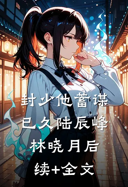 封少他蓄谋已久陆辰峰林晓月后续+全文