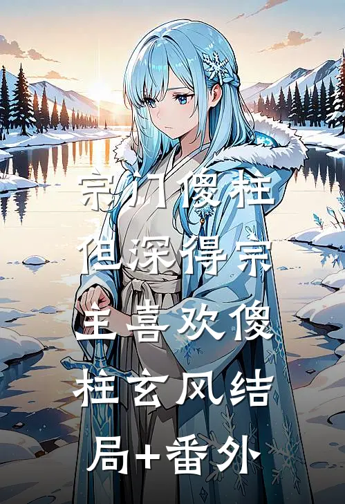 宗门傻柱，但深得宗主喜欢傻柱玄风结局+番外
