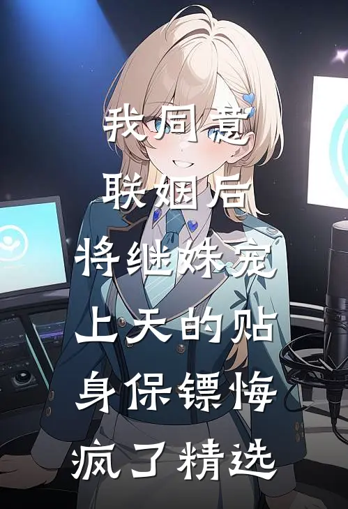 我同意联姻后，将继妹宠上天的贴身保镖悔疯了精选