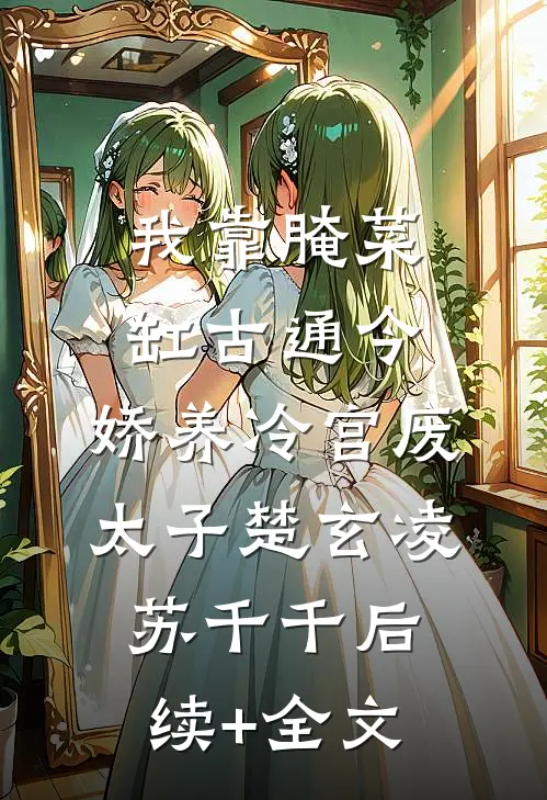 我靠腌菜缸古通今，娇养冷宫废太子楚玄凌苏千千后续+全文