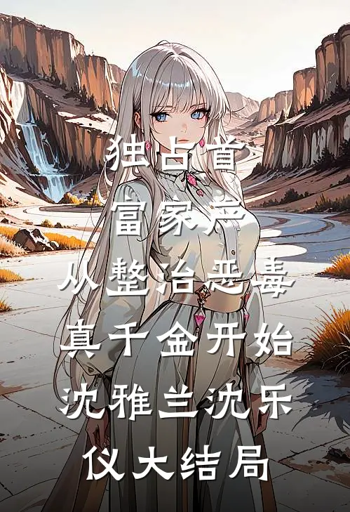 独占首富家产，从整治恶毒真千金开始沈雅兰沈乐仪大结局