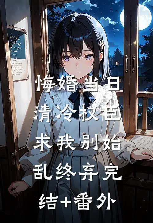 悔婚当日，清冷权臣求我别始乱终弃完结+番外