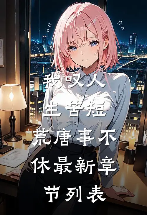 我叹人生苦短，荒唐事不休最新章节列表