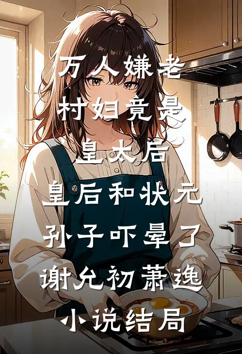 万人嫌老村妇竟是皇太后，皇后和状元孙子吓晕了谢允初萧逸小说结局